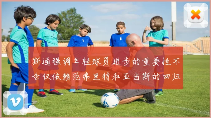 斯通强调年轻球员进步的重要性不会仅依赖范弗里特和亚当斯的回归