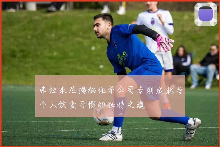 弗拉米尼揭秘化学公司专利成就与个人饮食习惯的独特之道
