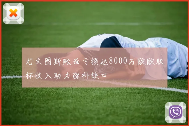 尤文图斯账面亏损达8000万欧欧联杯收入助力弥补缺口