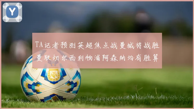 TA记者预测英超焦点战曼城将战胜曼联切尔西利物浦阿森纳均有胜算