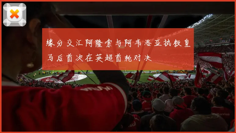 缘分交汇阿隆索与阿韦洛亚执教皇马后首次在英超首轮对决