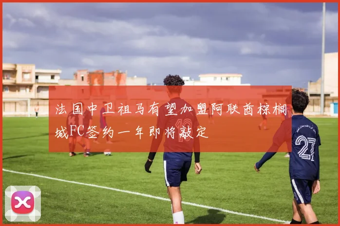法国中卫祖马有望加盟阿联酋棕榈城FC签约一年即将敲定
