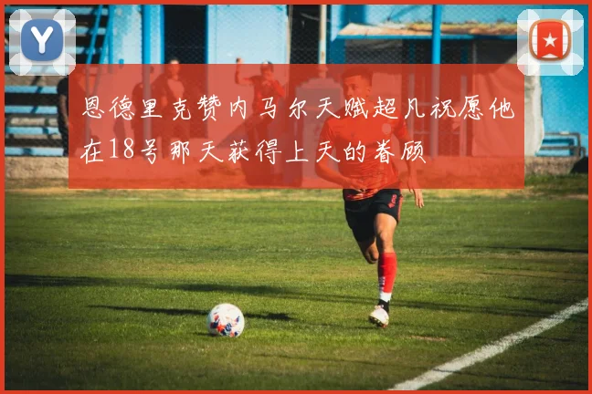 恩德里克赞内马尔天赋超凡祝愿他在18号那天获得上天的眷顾