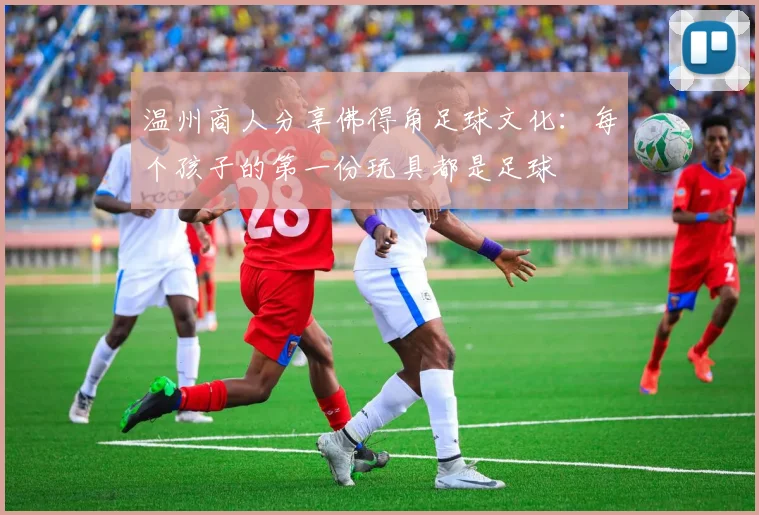 温州商人分享佛得角足球文化：每个孩子的第一份玩具都是足球