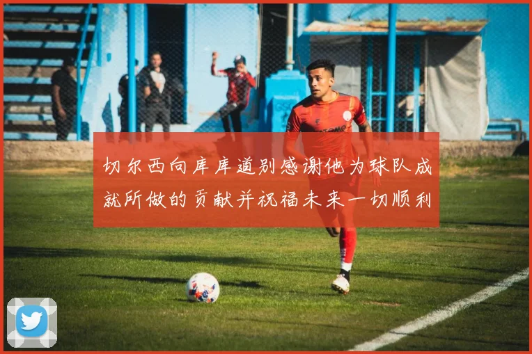 切尔西向库库道别感谢他为球队成就所做的贡献并祝福未来一切顺利
