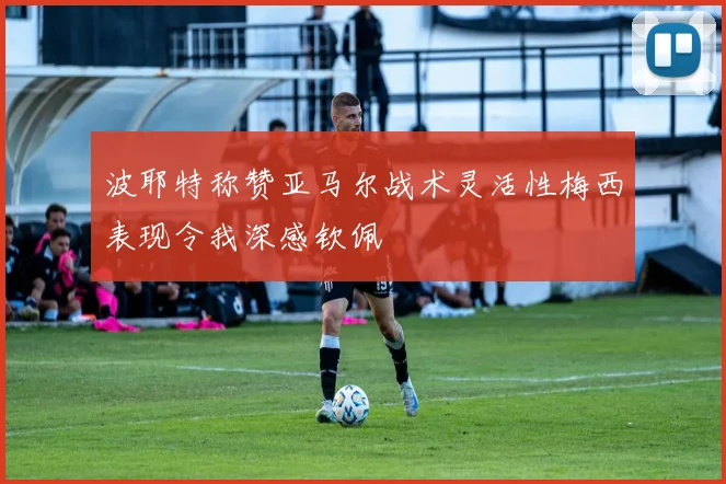 波耶特称赞亚马尔战术灵活性梅西表现令我深感钦佩