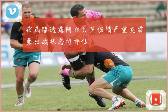 宿茂臻透露阿尔瓦罗伤情严重克雷桑出战状态待评估